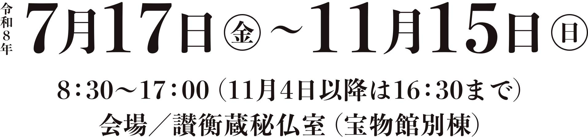 令和8年7月17日(金)〜11月15日(日)会場/讃衡蔵秘仏室(宝物館別棟)拝観時間/8:30〜17:00(11月4日以降は16:30まで)